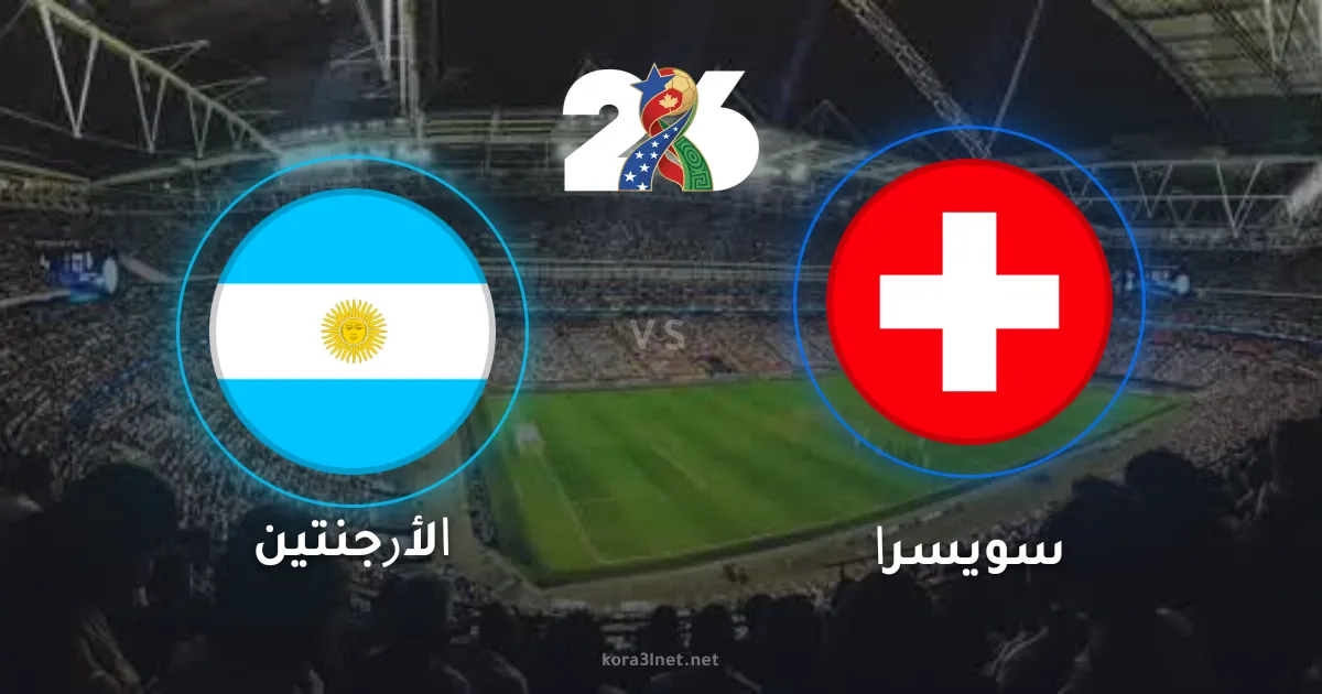 موعد مباراة الأرجنتين وسويسرا في ربع نهائي كأس العالم 2026 والقنوات الناقلة